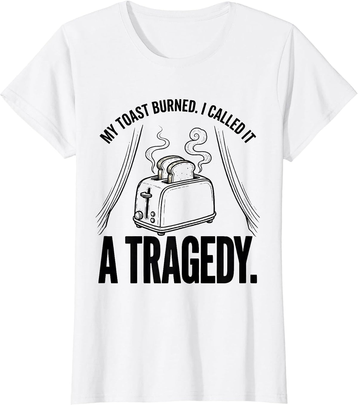 My Toast Burned I Called It A Tragedy Funny T-Shirt - White