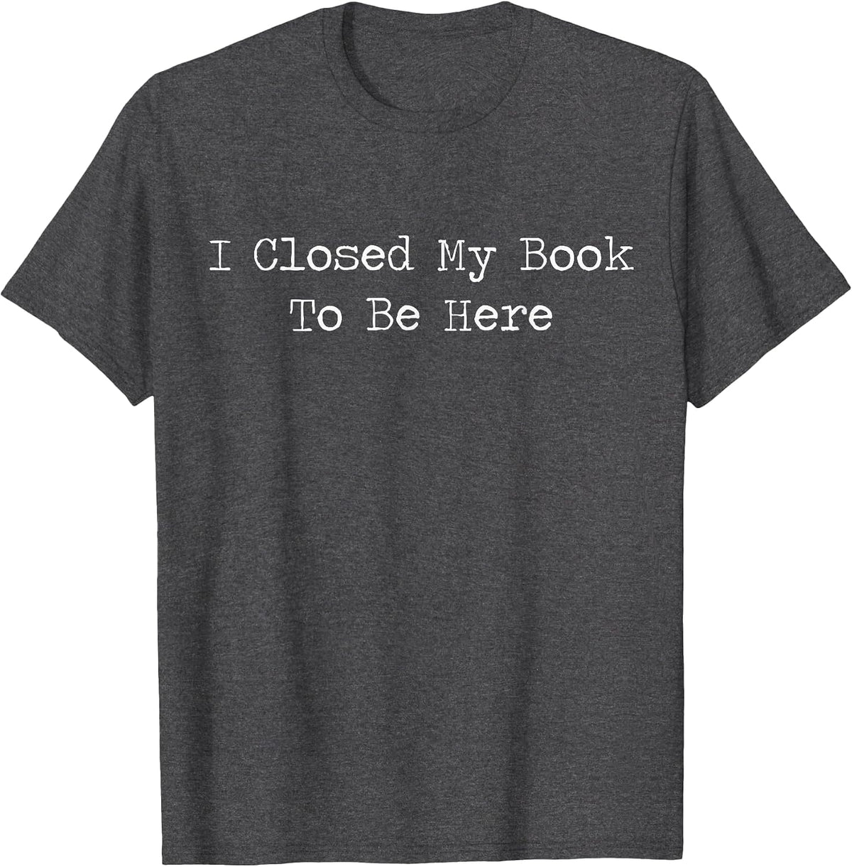I Closed My Book to Be Here Bookish Reading Teacher Library T-Shirt - Dark Heather Grey