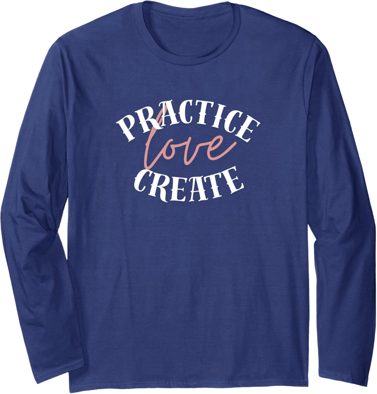 Practice, Love, Create – Inspirational Lettering Design Long Sleeve T-Shirt - Adult Unisex Navy Blue