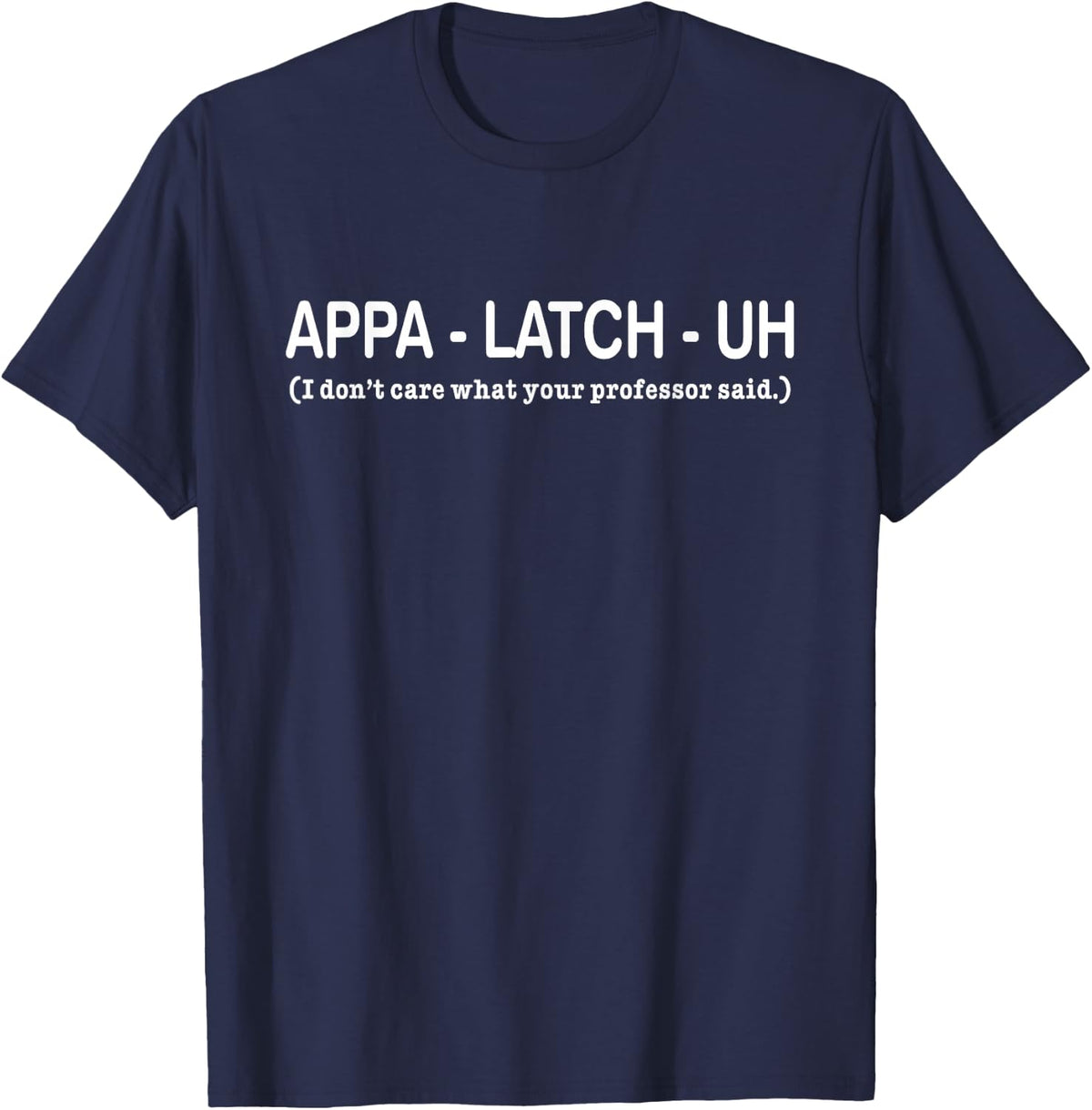 Appa - Latch - Uh I Dont Care What Your Professor Said Quote T-Shirt - Navy Blue