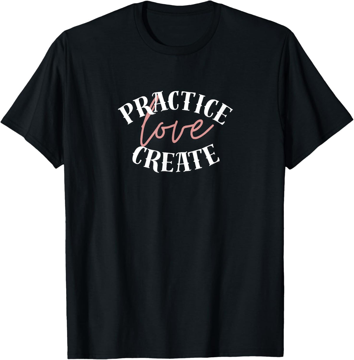 Practice, Love, Create – Inspirational Lettering Design T-Shirt - Black