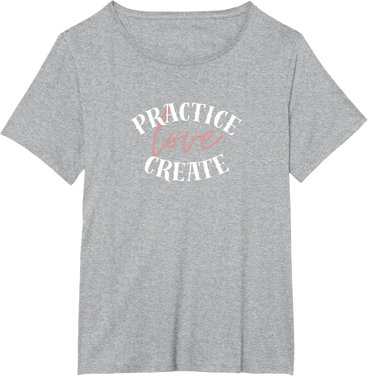 Practice, Love, Create – Inspirational Lettering Design T-Shirt - Heather Grey